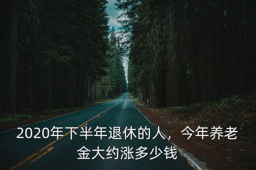2020年下半年退休的人，今年養老金大約漲多少錢