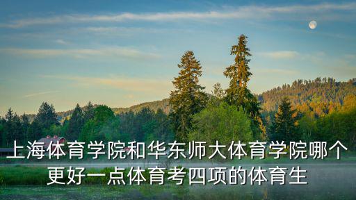 上海體育學院和華東師大體育學院哪個更好一點體育考四項的體育生