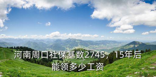 河南周口社保基數2745，15年后能領多少工資