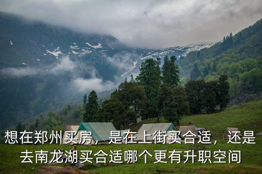 想在鄭州買房，是在上街買合適，還是去南龍湖買合適哪個更有升職空間