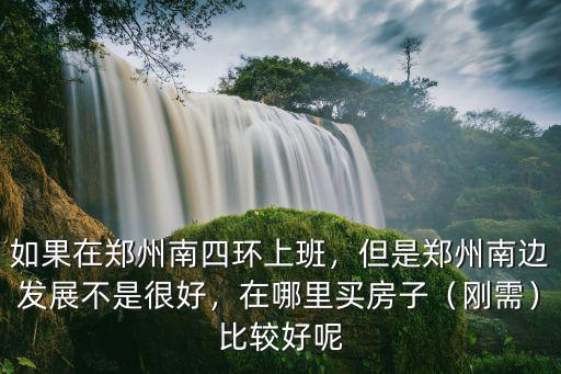 如果在鄭州南四環(huán)上班，但是鄭州南邊發(fā)展不是很好，在哪里買房子（剛需）比較好呢