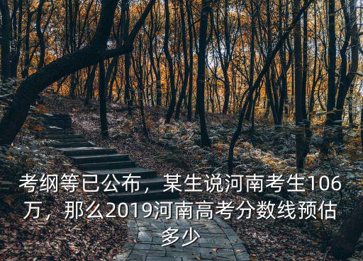 考綱等已公布，某生說河南考生106萬，那么2019河南高考分數線預估多少