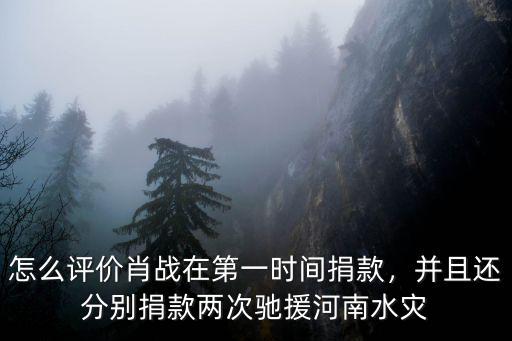 怎么評價肖戰(zhàn)在第一時間捐款，并且還分別捐款兩次馳援河南水災(zāi)