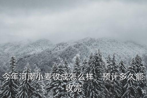 今年河南小麥收成怎么樣，預計多久能收完