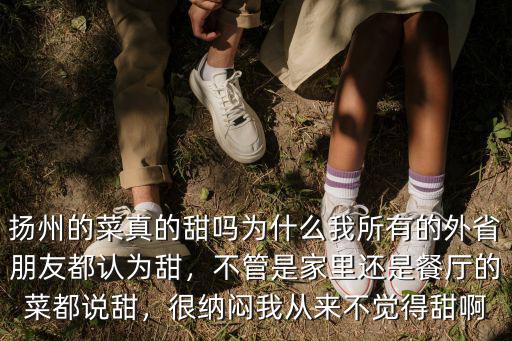 揚州的菜真的甜嗎為什么我所有的外省朋友都認為甜，不管是家里還是餐廳的菜都說甜，很納悶我從來不覺得甜啊
