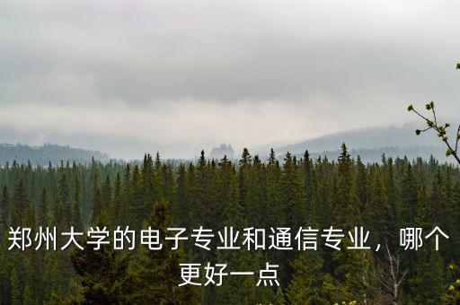 鄭州大學的電子專業和通信專業，哪個更好一點