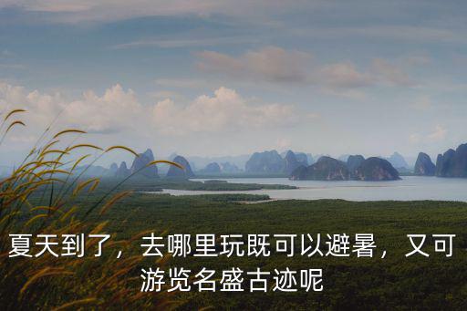 夏天到了，去哪里玩既可以避暑，又可游覽名盛古跡呢