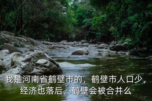 我是河南省鶴壁市的，鶴壁市人口少，經(jīng)濟也落后，鶴壁會被合并么