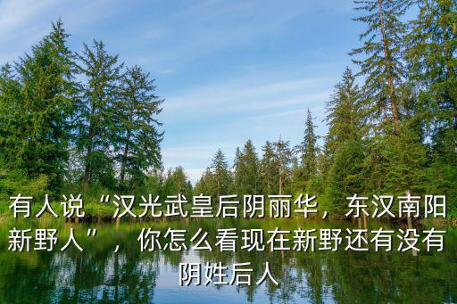 有人說“漢光武皇后陰麗華，東漢南陽新野人”，你怎么看現(xiàn)在新野還有沒有陰姓后人