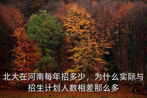 北大在河南每年招多少，為什么實際與招生計劃人數相差那么多