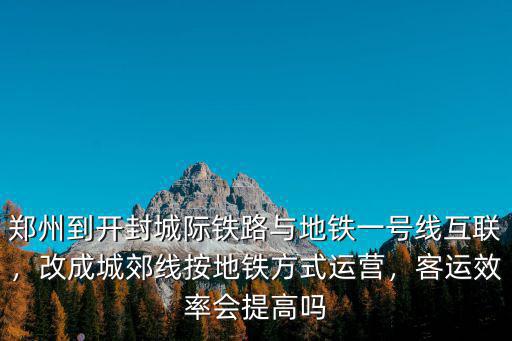 鄭州到開封城際鐵路與地鐵一號線互聯，改成城郊線按地鐵方式運營，客運效率會提高嗎