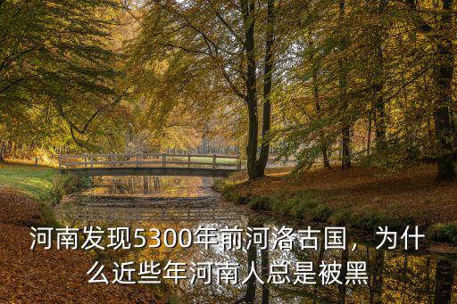 河南發現5300年前河洛古國，為什么近些年河南人總是被黑