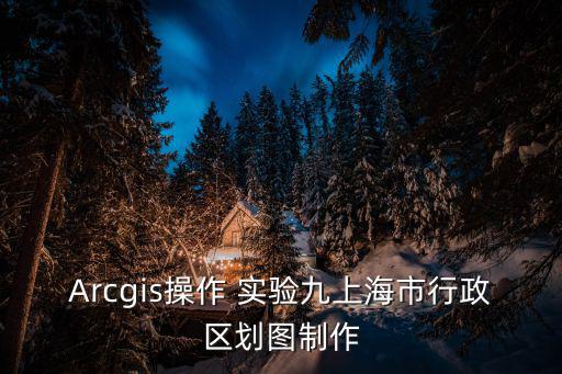 Arcgis操作 實驗九上海市行政區劃圖制作