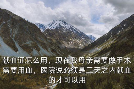 獻血證怎么用，現在我母親需要做手術需要用血，醫院說必須是三天之內獻血的才可以用