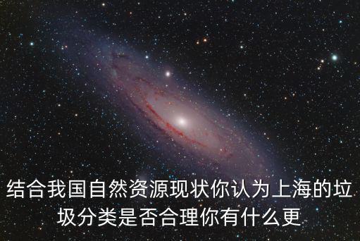 結合我國自然資源現狀你認為上海的垃圾分類是否合理你有什么更