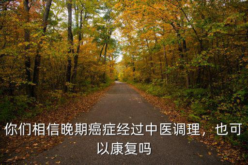 你們相信晚期癌癥經過中醫調理，也可以康復嗎