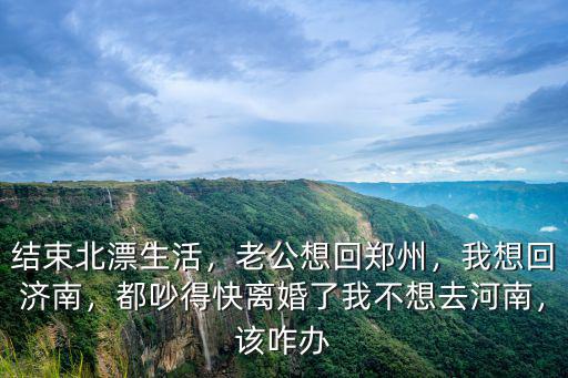結束北漂生活，老公想回鄭州，我想回濟南，都吵得快離婚了我不想去河南，該咋辦