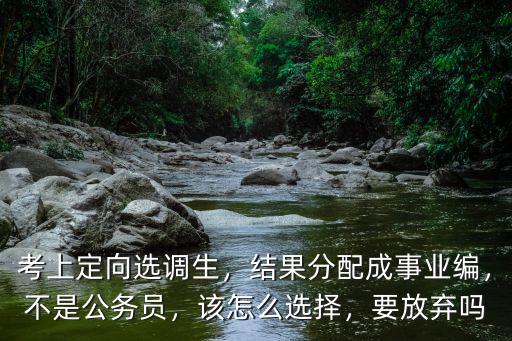 考上定向選調生，結果分配成事業編，不是公務員，該怎么選擇，要放棄嗎