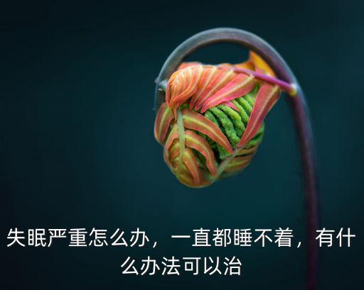 失眠嚴重怎么辦，一直都睡不著，有什么辦法可以治