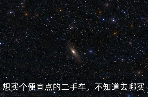 開封在哪里買二手車便宜,想買個便宜點的二手車