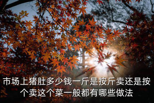 市場上豬肚多少錢一斤是按斤賣還是按個賣這個菜一般都有哪些做法