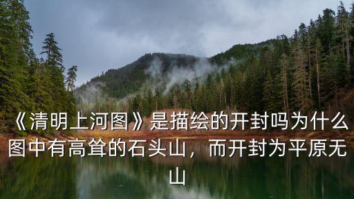 《清明上河圖》是描繪的開封嗎為什么圖中有高聳的石頭山，而開封為平原無山