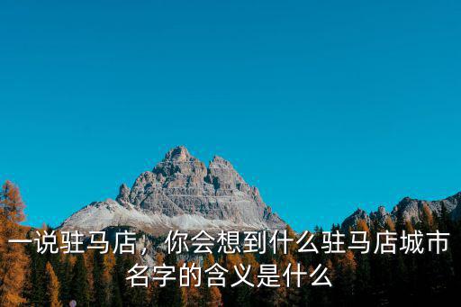 一說駐馬店，你會想到什么駐馬店城市名字的含義是什么