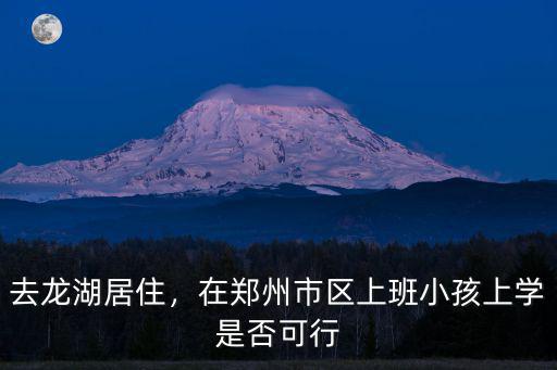 去龍湖居住，在鄭州市區上班小孩上學是否可行