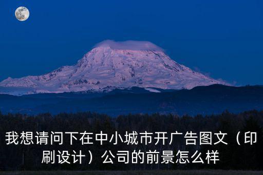 我想請(qǐng)問(wèn)下在中小城市開(kāi)廣告圖文（印刷設(shè)計(jì)）公司的前景怎么樣