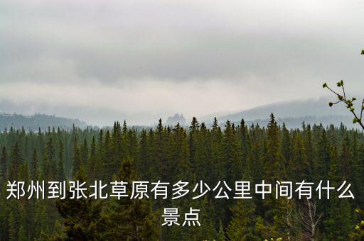 定州離鄭州有多少公里,鄭州到張北草原有多少公里