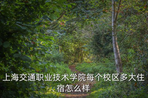 上海交通職業(yè)技術(shù)學(xué)院，上海交通職業(yè)技術(shù)學(xué)院每個(gè)校區(qū)多大住宿怎么樣
