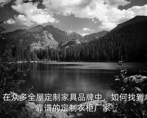 在眾多全屋定制家具品牌中，如何找到靠譜的定制衣柜廠家