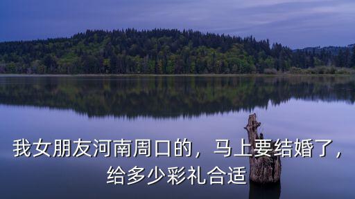 我女朋友河南周口的，馬上要結婚了，給多少彩禮合適