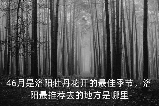 46月是洛陽牡丹花開的最佳季節，洛陽最推薦去的地方是哪里
