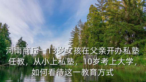 河南商丘一13歲女孩在父親開辦私塾任教，從小上私塾，10歲考上大學，如何看待這一教育方式