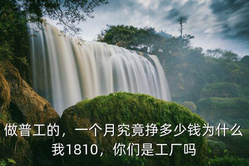 做普工的，一個月究竟掙多少錢為什么我1810，你們是工廠嗎