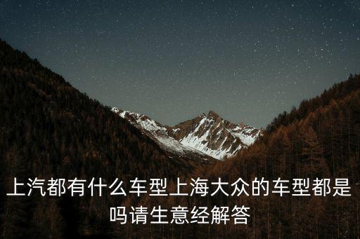 上海汽車，上汽都有什么車型上海大眾的車型都是嗎請生意經(jīng)解答