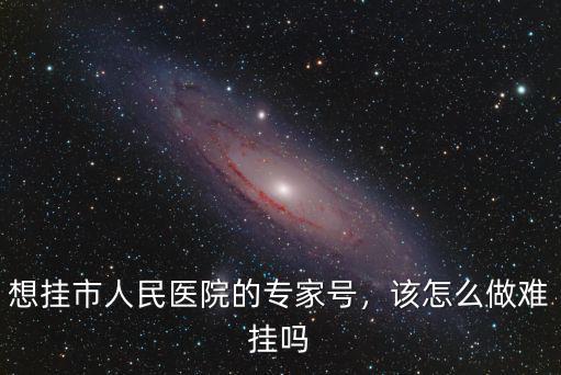 想掛市人民醫院的專家號，該怎么做難掛嗎