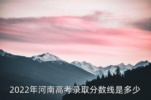 2022年河南高考錄取分數(shù)線是多少