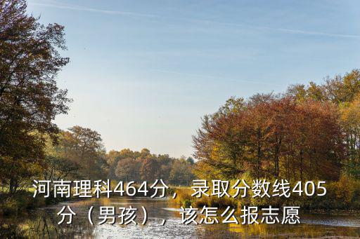 河南理科464分，錄取分?jǐn)?shù)線(xiàn)405分（男孩），該怎么報(bào)志愿
