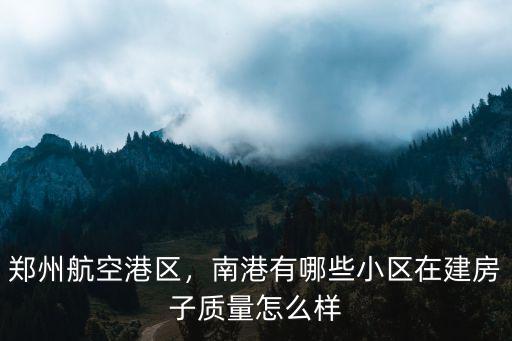 鄭州航空港區(qū)，南港有哪些小區(qū)在建房子質(zhì)量怎么樣