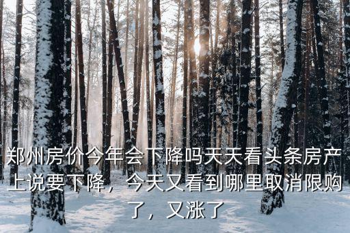 鄭州房價今年會下降嗎天天看頭條房產上說要下降，今天又看到哪里取消限購了，又漲了