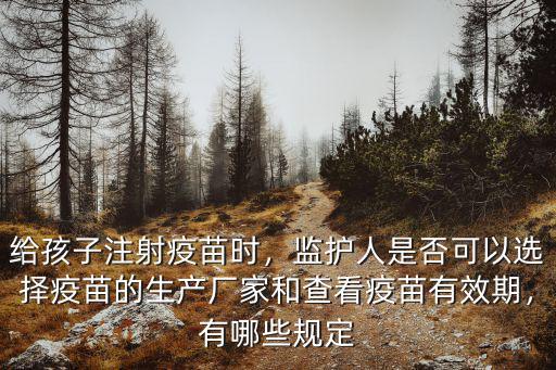 給孩子注射疫苗時，監護人是否可以選擇疫苗的生產廠家和查看疫苗有效期，有哪些規定