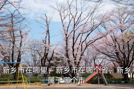 新鄉(xiāng)市在哪里，新鄉(xiāng)市在哪個省，新鄉(xiāng)屬于哪個市