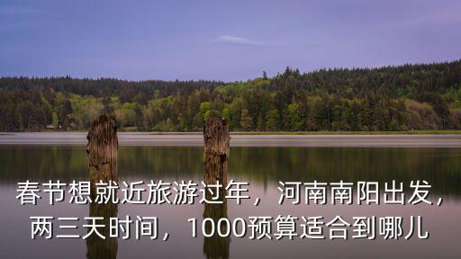 春節想就近旅游過年，河南南陽出發，兩三天時間，1000預算適合到哪兒
