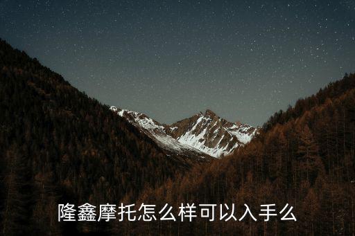 平頂山隆鑫摩托青海總代理怎么樣,隆鑫摩托怎么樣可以入手么