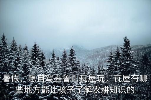 暑假，想自駕去魯山瓦屋玩，瓦屋有哪些地方能讓孩子了解農(nóng)耕知識(shí)的