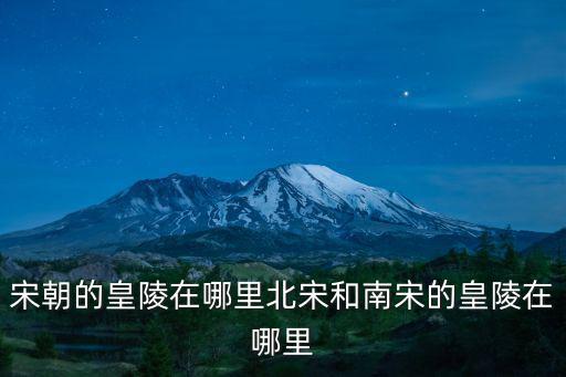 歷史上的北宋是河南哪里,北宋和南宋的皇陵在哪里