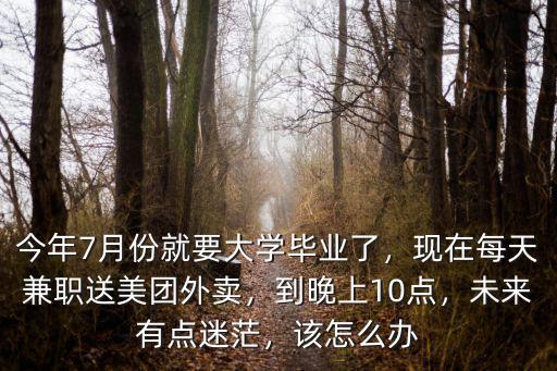今年7月份就要大學畢業(yè)了，現(xiàn)在每天兼職送美團外賣，到晚上10點，未來有點迷茫，該怎么辦