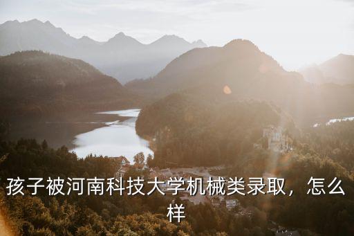 孩子被河南科技大學機械類錄取，怎么樣